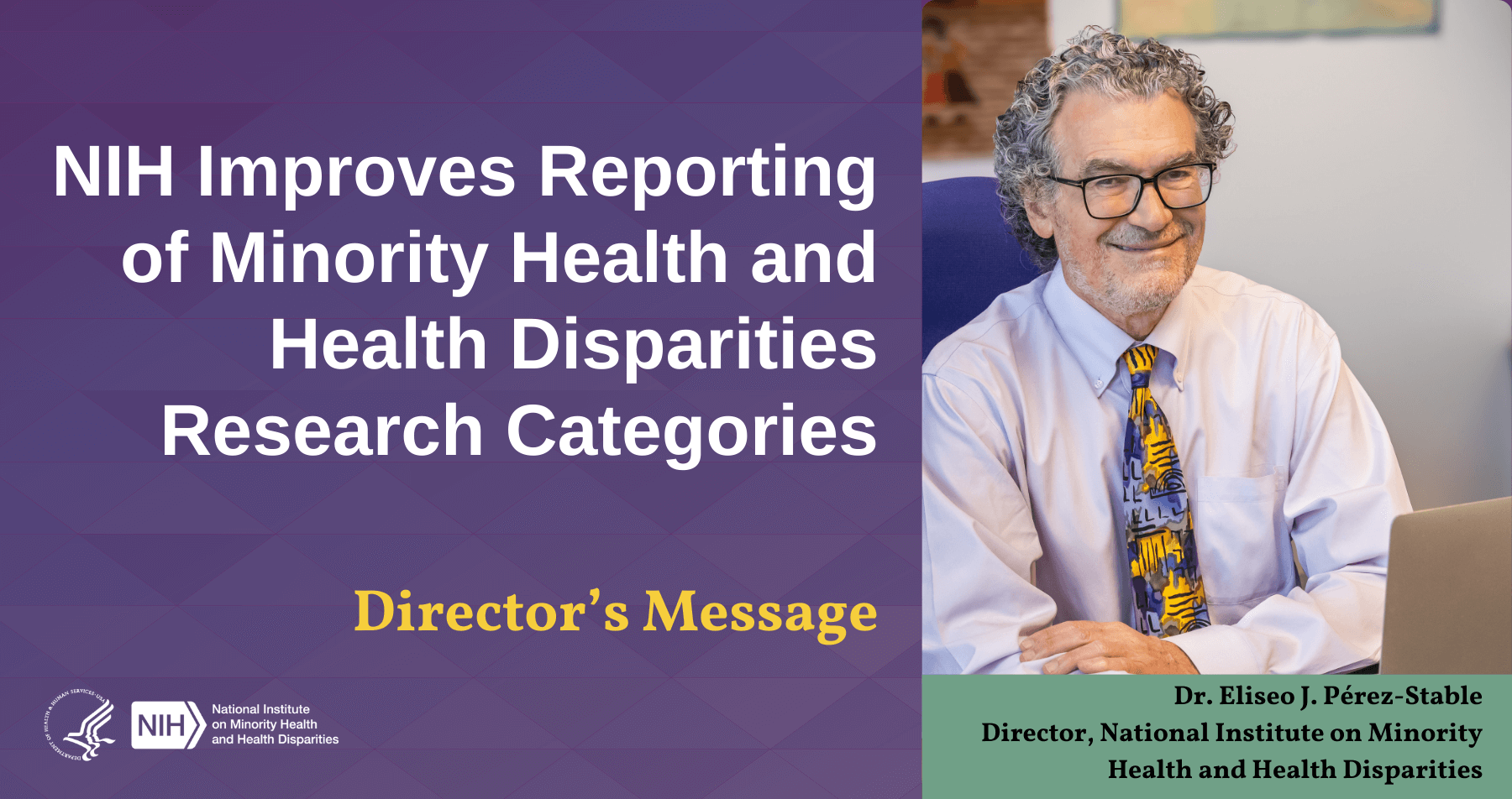 Director’s Message: NIH Improves Reporting of Minority Health and Health Disparities Research Categories. Photo: NIMHD Director Dr. Eliseo J. Pérez-Stable